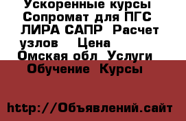Ускоренные курсы: Сопромат для ПГС, ЛИРА-САПР, Расчет узлов! › Цена ­ 3 500 - Омская обл. Услуги » Обучение. Курсы   